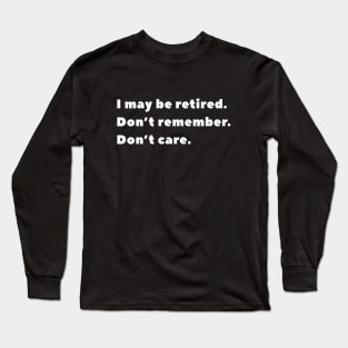 I may be retired. Don't remember. Don't care. Long Sleeve T-Shirt